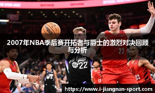 2007年NBA季后赛开拓者与爵士的激烈对决回顾与分析