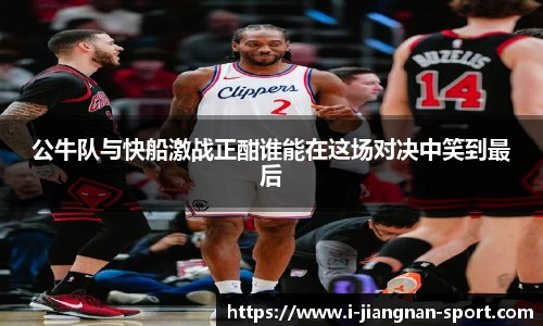 公牛队与快船激战正酣谁能在这场对决中笑到最后