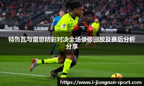 特鲁瓦与雷恩精彩对决全场录像回放及赛后分析分享