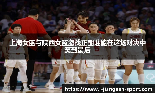 上海女篮与陕西女篮激战正酣谁能在这场对决中笑到最后