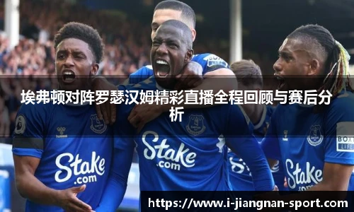 埃弗顿对阵罗瑟汉姆精彩直播全程回顾与赛后分析