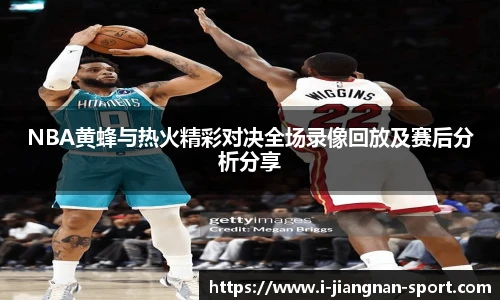 NBA黄蜂与热火精彩对决全场录像回放及赛后分析分享